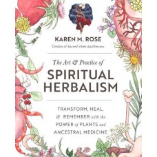 The Art & Practice of Spiritual Herbalism Transform, Heal, and Remember With the Power of Plants and Ancestral Medicine  by Karen Rose