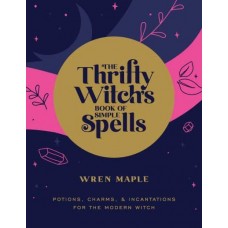 The Thrifty Witch's Book of Simple Spells Potions, Charms, and Incantations for the Modern Witch by Wren Maple