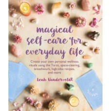 Magical Self-Care for Everyday Life Create Your Own Personal Wellness Rituals Using the Tarot, Space-Clearing, Breathwork, High-Vibe Recipes, and More by Leah Vanderveldt