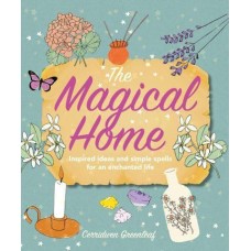 The Magical Home Inspired Ideas and Simple Spells for an Enchanted Life by Cerridwen Greenleaf