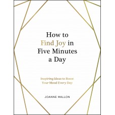 HOW TO FIND JOY IN FIVE MINUTES A DAY  Inspiring Ideas to Boost Your Mood Every Day by Joanne Mallon