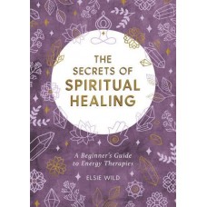 The Secrets of Spiritual Healing A Beginner's Guide to Energy Therapies by  Elsie Wild